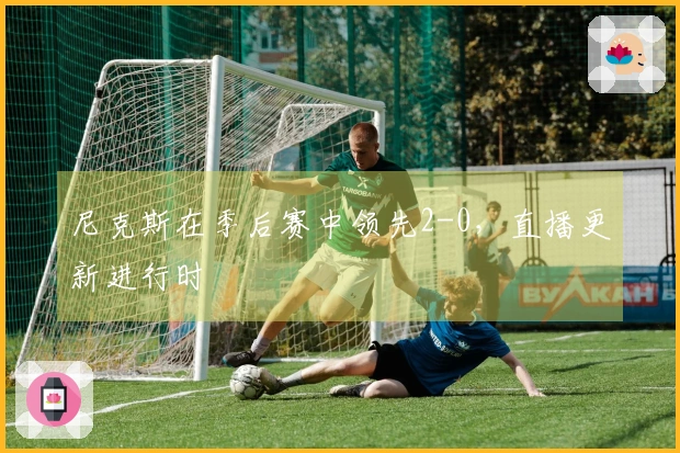尼克斯在季后赛中领先2-0,直播更新进行时