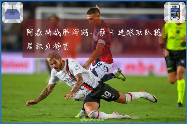 阿森纳战胜海鸥，萨卡进球助队稳居积分榜首