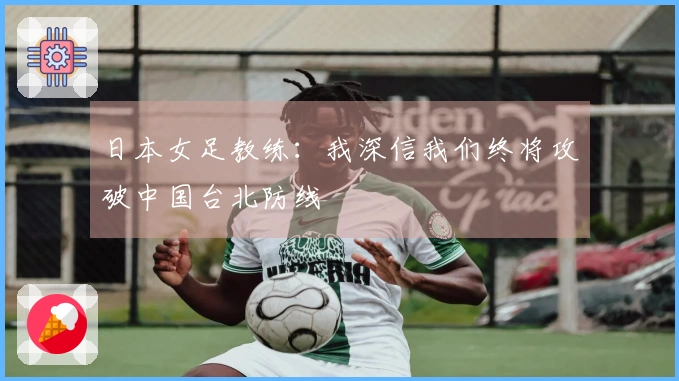 日本女足教练：我深信我们终将攻破中国台北防线