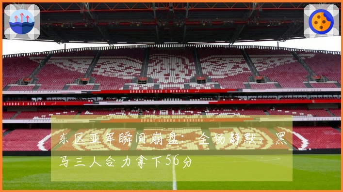 东区亚军瞬间崩盘：全场静默，黑马三人合力拿下56分