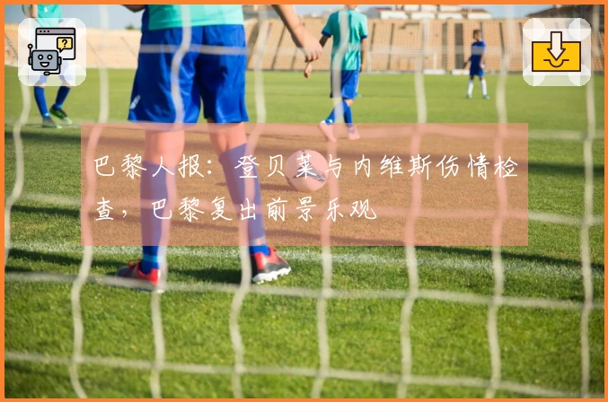 巴黎人报：登贝莱与内维斯伤情检查，巴黎复出前景乐观