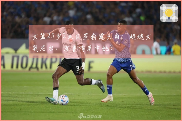 女篮25岁2米巨星崭露头角：超越女奥尼尔，宫鲁鸣看中她？