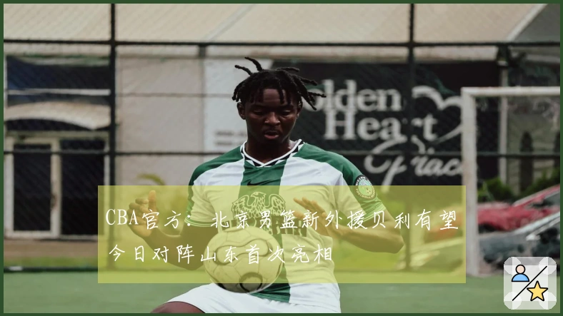 CBA官方：北京男篮新外援贝利有望今日对阵山东首次亮相