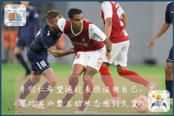 李刚仁希望通过表现证明自己，巴黎对其加盟后的状态感到失望