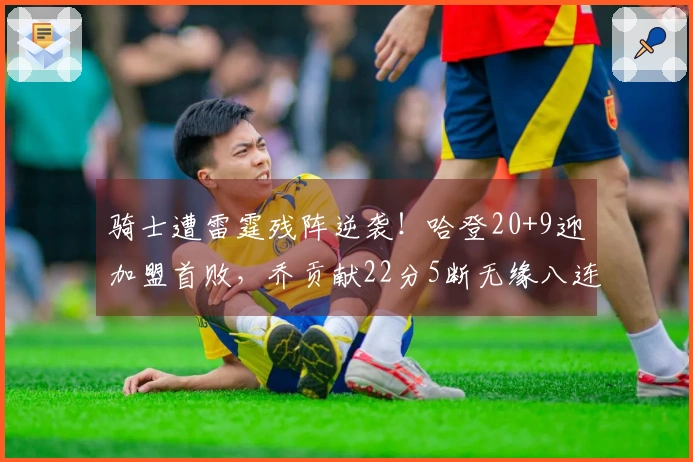 骑士遭雷霆残阵逆袭！哈登20+9迎加盟首败，乔贡献22分5断无缘八连胜