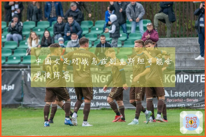 中国女足对战乌兹别克斯坦可能会更换阵容