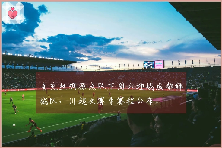南充丝绸源点队下周六迎战成都锦城队，川超决赛季赛程公布！