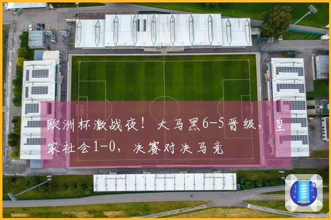 欧洲杯激战夜！大马黑6-5晋级，皇家社会1-0，决赛对决马竞