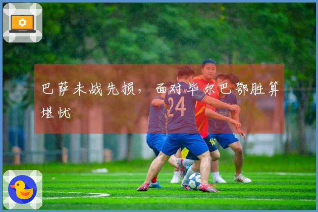 巴萨未战先损，面对毕尔巴鄂胜算堪忧