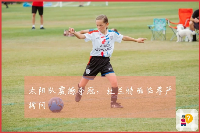 太阳队震撼夺冠，杜兰特面临尊严拷问