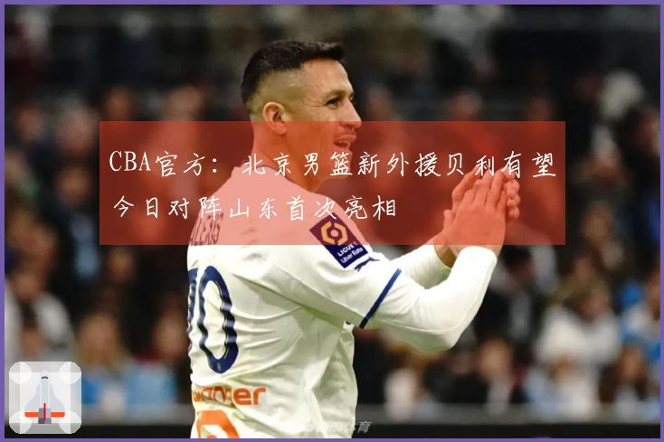 CBA官方：北京男篮新外援贝利有望今日对阵山东首次亮相