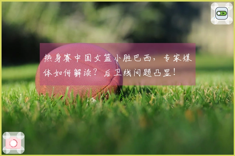 热身赛中国女篮小胜巴西，专家媒体如何解读？后卫线问题凸显！