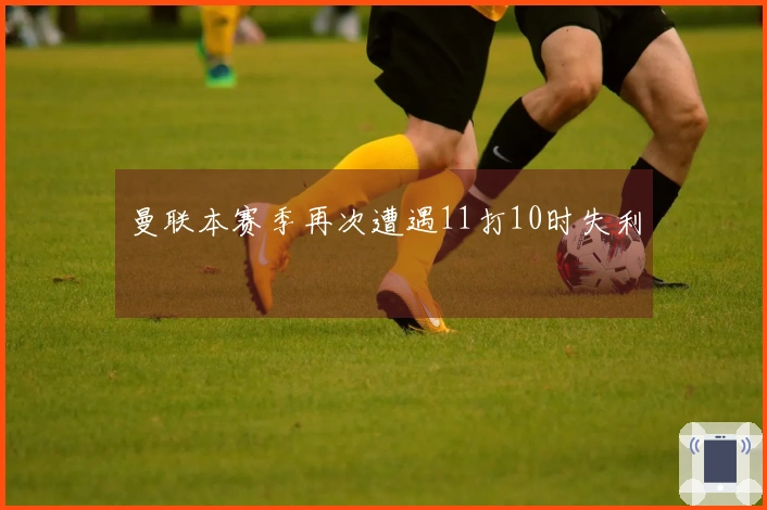 曼联本赛季再次遭遇11打10时失利