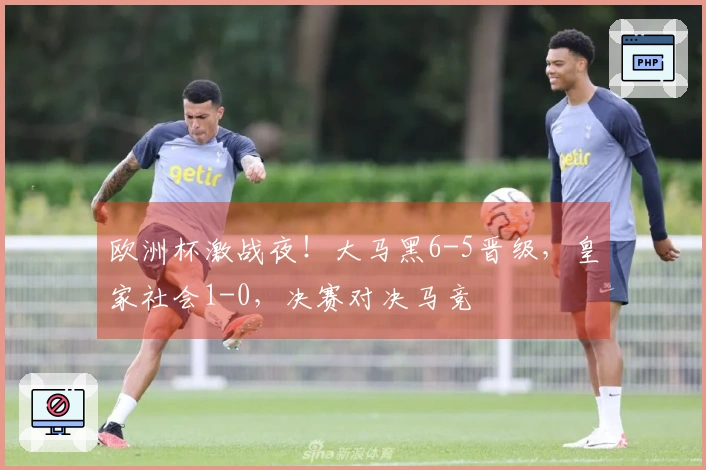 欧洲杯激战夜！大马黑6-5晋级，皇家社会1-0，决赛对决马竞