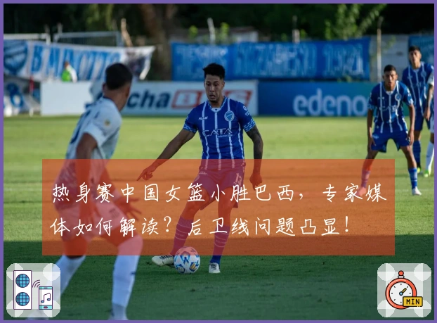 热身赛中国女篮小胜巴西，专家媒体如何解读？后卫线问题凸显！