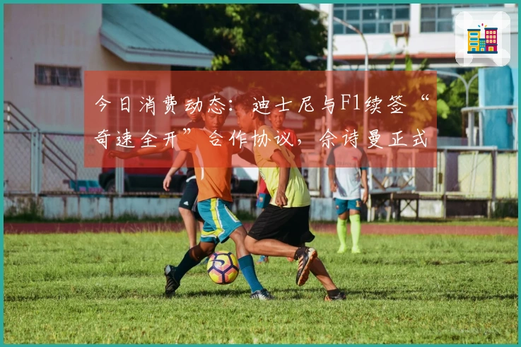 今日消费动态：迪士尼与F1续签“奇速全开”合作协议，佘诗曼正式成为施华洛世奇代言人