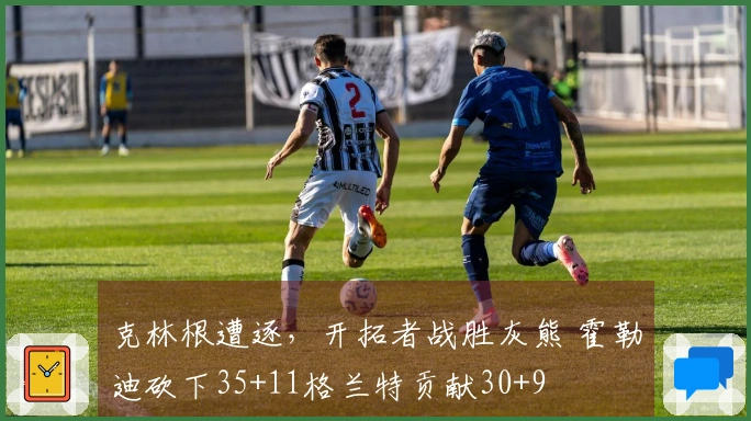 克林根遭逐，开拓者战胜灰熊 霍勒迪砍下35+11格兰特贡献30+9