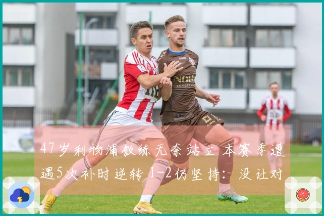 47岁利物浦教练无奈站立 本赛季遭遇5次补时逆转 1-2仍坚持：没让对手机会