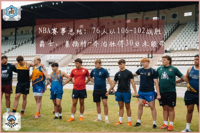 NBA赛事总结：76人以106-102战胜爵士，基扬特-乔治独得30分未能带队获胜