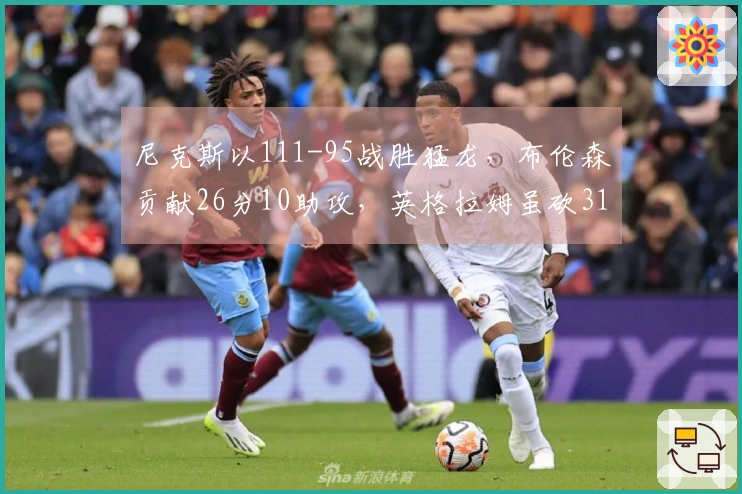 尼克斯以111-95战胜猛龙，布伦森贡献26分10助攻，英格拉姆虽砍31分仍难救主