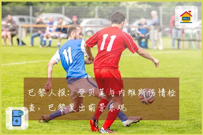 巴黎人报：登贝莱与内维斯伤情检查，巴黎复出前景乐观