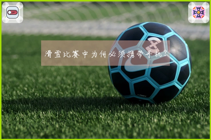 滑雪比赛中为何必须携带手机？