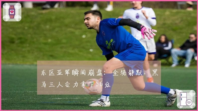 东区亚军瞬间崩盘：全场静默，黑马三人合力拿下56分