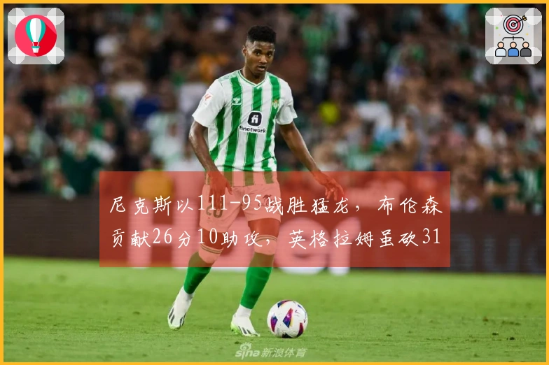 尼克斯以111-95战胜猛龙，布伦森贡献26分10助攻，英格拉姆虽砍31分仍难救主
