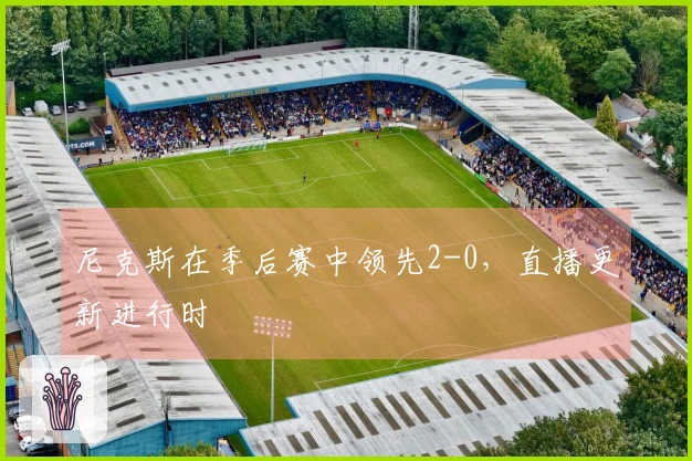 尼克斯在季后赛中领先2-0，直播更新进行时