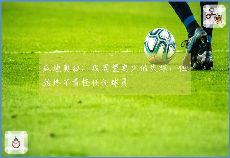 瓜迪奥拉：我渴望更少的失球，但始终不责怪任何球员