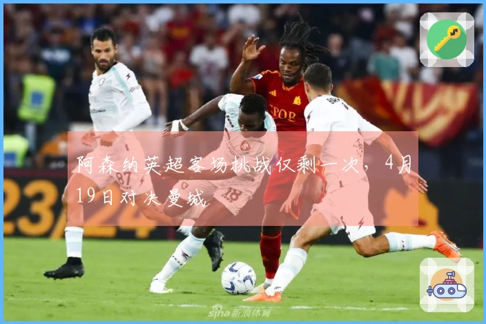 阿森纳英超客场挑战仅剩一次，4月19日对决曼城