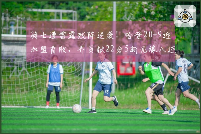 骑士遭雷霆残阵逆袭！哈登20+9迎加盟首败，乔贡献22分5断无缘八连胜